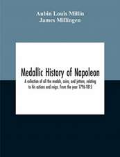 Medallic History Of Napoleon. A Collection Of All The Medals, Coins, And Jettons, Relating To His Actions And Reign. From The Year 1796-1815