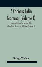 A Copious Latin Grammar (Volume I) Translated From The German With Alterations, Notes And Additions (Volume I)