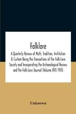 Folklore; A Quarterly Review Of Myth, Tradition, Institution & Custom Being The Transactions Of The Folk-Lore Society And Incorporating The Archaeological Review And The Folk-Lore Journal (Volume Xvi) 1905