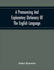 A Pronouncing And Explanatory Dictionary Of The English Language, Founded On A Correct Development Of The Nature, The Number, And The Various Properties Of All Its Simple And Compound Sounds