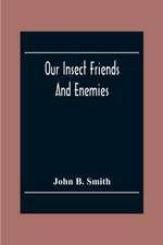 Our Insect Friends And Enemies; The Relation Of Insects To Man, To Other Animals, To One Another, And To Plants, With A Chapter On The War Against Insects