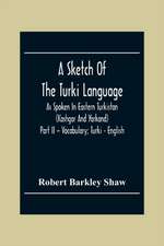 A Sketch Of The Turki Language As Spoken In Eastern Turkistan (Kashgar And Yarkand) Part Ii - Vocabulary; Turki - English