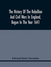 The History Of The Rebellion And Civil Wars In England, Begun In The Year 1641