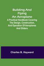 Building and Flying an Aeroplane; A practical handbook covering the design, construction, and operation of aeroplanes and gliders