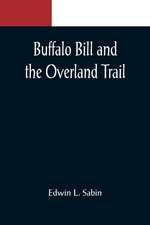 Buffalo Bill and the Overland Trail; Being the story of how boy and man worked hard and played hard to blaze the white trail, by wagon train, stage coach and pony express, across the great plains and the mountains beyond, that the American republic might