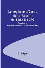 Le registre d'écrou de la Bastille de 1782 à 1789; Extrait de la Nouvelle Revue du 1er décembre 1880