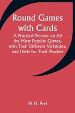 Round Games with Cards; A Practical Treatise on All the Most Popular Games, with Their Different Variations, and Hints for Their Practice