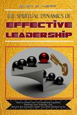 The Spiritual Dynamics of Effective Leadership: How to Unlock Your Full Leadership Capabilities, Achieve Maximum Effectiveness and Become the Successf