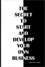 The Secret to Start and Develop Your Own Business: The Secret to Start and Develop Your Own Business