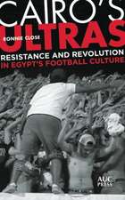 Cairo's Ultras: Resistance and Revolution in Egypt’s Football Culture