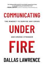 Communicating Under Fire: The Mindset to Survive Any Crisis and Emerge Stronger