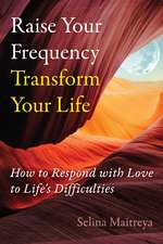 Raise Your Frequency, Transform Your Life: How to Respond with Love to Life's Difficulties