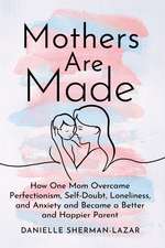 Mothers are Made: How One Mom Overcame Perfectionism, Self-Doubt, Loneliness, and Anxiety and Became a Better and Happier Parent