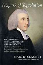 A Spark of Revolution: William Small, Thomas Jefferson and James Watt: The Curious Connection Between the American Revolution and the Industr