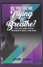 Do You See Me Trying to Breathe? Faith-Based Journey From The Imprisonment Of Anxiety & Panic Attacks.