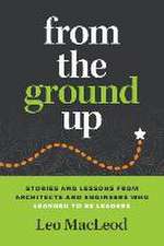 From the Ground Up: Stories and Lessons from Architects and Engineers Who Learned to Be Leaders